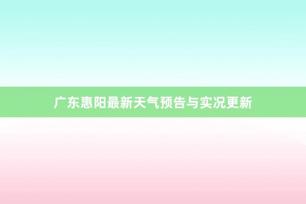 广东惠阳最新天气预告与实况更新