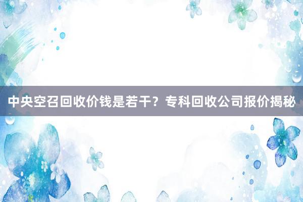 中央空召回收价钱是若干？专科回收公司报价揭秘